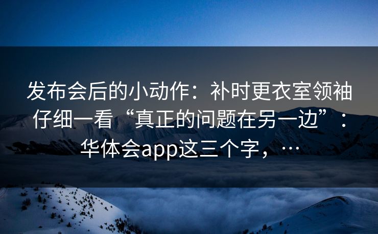 发布会后的小动作：补时更衣室领袖仔细一看“真正的问题在另一边”：华体会app这三个字，…