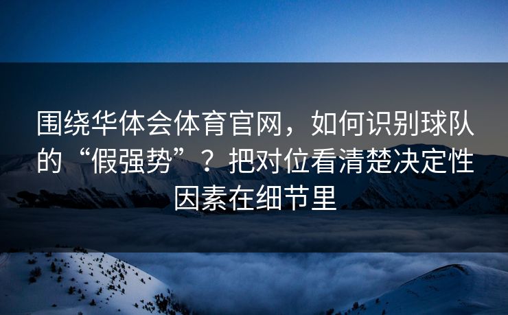 围绕华体会体育官网,如何识别球队的“假强势”?把对位看清楚决定性因素在细节里 围绕华体会体育官网,如何识别球队的“假强势”?把对位看清楚决定性因素在细节里