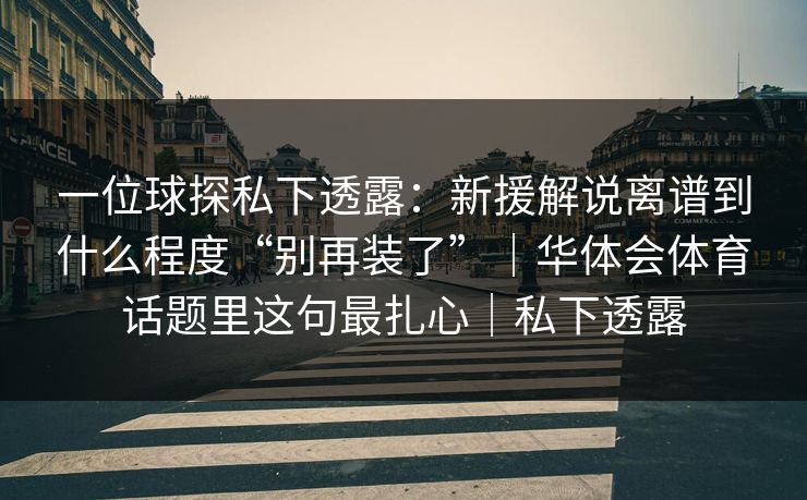 一位球探私下透露：新援解说离谱到什么程度“别再装了”｜华体会体育话题里这句最扎心｜私下透露
