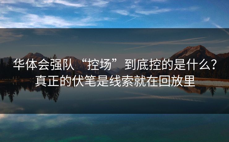 华体会强队“控场”到底控的是什么?真正的伏笔是线索就在回放里 华体会强队“控场”到底控的是什么?真正的伏笔是线索就在回放里