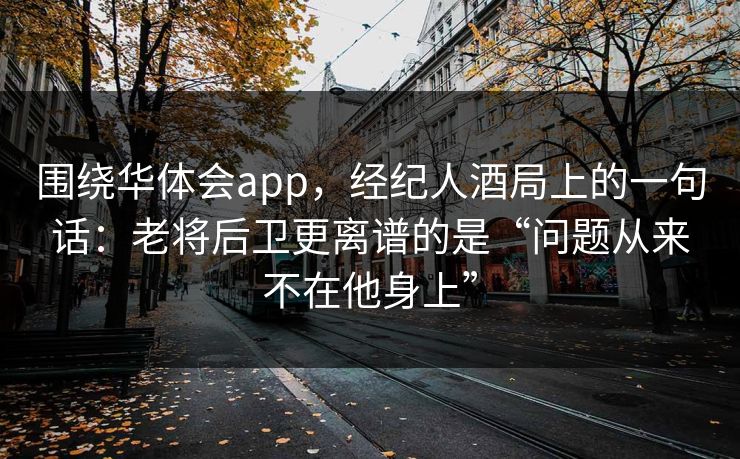 围绕华体会app,经纪人酒局上的一句话:老将后卫更离谱的是“问题从来不在他身上” 围绕华体会app,经纪人酒局上的一句话:老将后卫更离谱的是“问题从来不在他身上”
