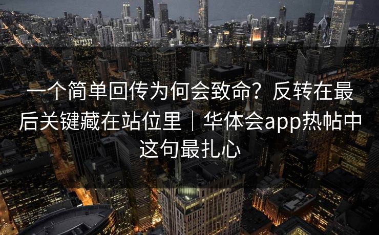 一个简单回传为何会致命?反转在最后关键藏在站位里|华体会app热帖中这句最扎心 一个简单回传为何会致命?反转在最后关键藏在站位里|华体会app热帖中这句最扎心