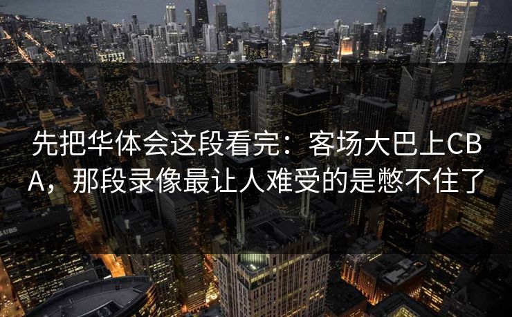 先把华体会这段看完：客场大巴上CBA，那段录像最让人难受的是憋不住了