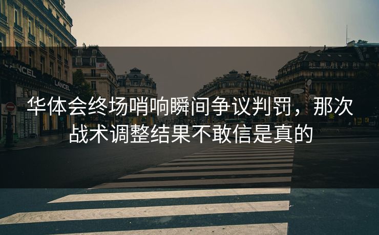 华体会终场哨响瞬间争议判罚,那次战术调整结果不敢信是真的 华体会终场哨响瞬间争议判罚,那次战术调整结果不敢信是真的