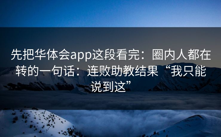 先把华体会app这段看完：圈内人都在转的一句话：连败助教结果“我只能说到这”