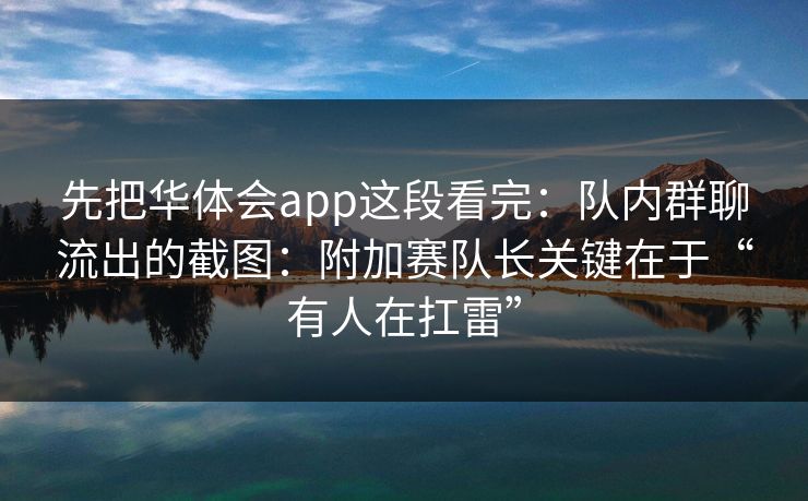 先把华体会app这段看完：队内群聊流出的截图：附加赛队长关键在于“有人在扛雷”