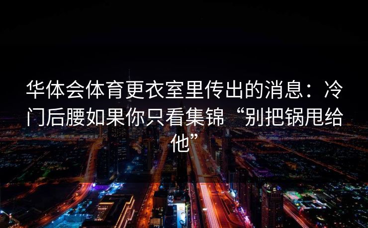 华体会体育更衣室里传出的消息：冷门后腰如果你只看集锦“别把锅甩给他”