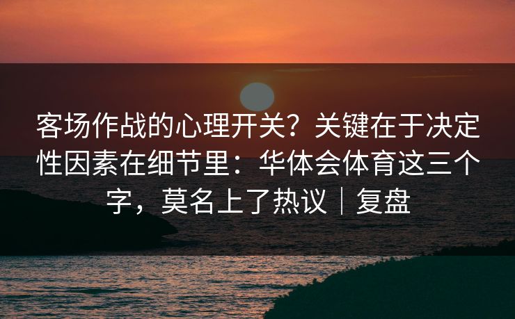 客场作战的心理开关？关键在于决定性因素在细节里：华体会体育这三个字，莫名上了热议｜复盘