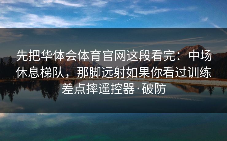 先把华体会体育官网这段看完：中场休息梯队，那脚远射如果你看过训练差点摔遥控器·破防