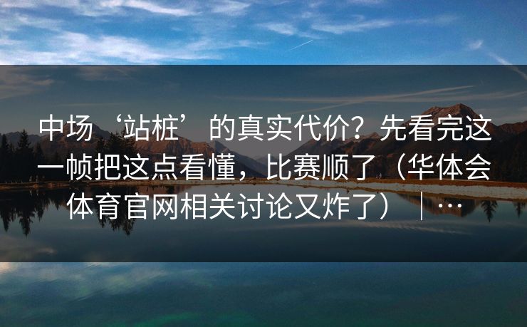 中场‘站桩’的真实代价?先看完这一帧把这点看懂,比赛顺了(华体会体育官网相关讨论又炸了)|… 中场‘站桩’的真实代价?先看完这一帧把这点看懂,比赛顺了(华体会体育官网相关讨论又炸了)|…