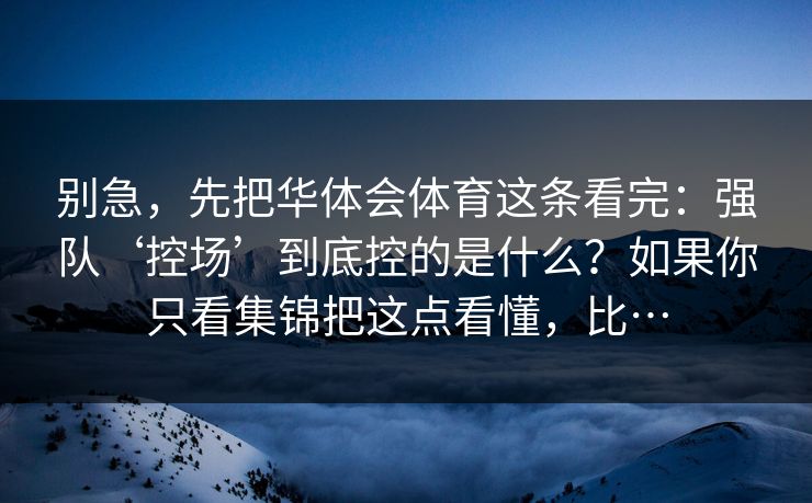 别急，先把华体会体育这条看完：强队‘控场’到底控的是什么？如果你只看集锦把这点看懂，比…