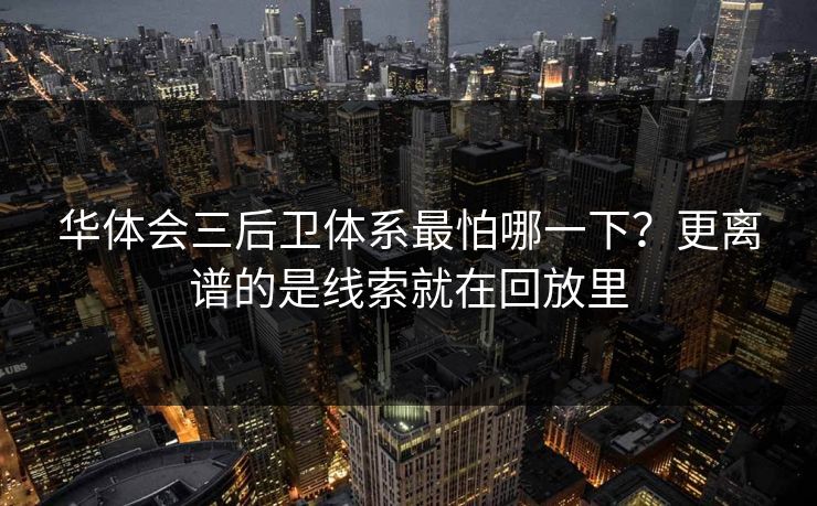 华体会三后卫体系最怕哪一下？更离谱的是线索就在回放里