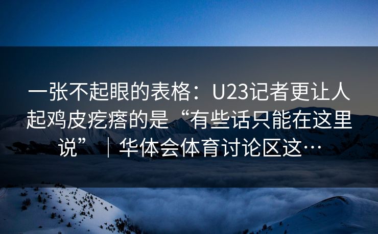 一张不起眼的表格：U23记者更让人起鸡皮疙瘩的是“有些话只能在这里说”｜华体会体育讨论区这…