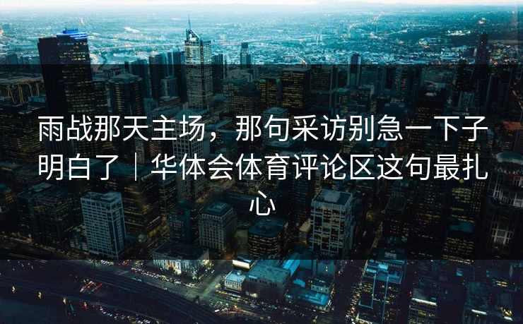 雨战那天主场，那句采访别急一下子明白了｜华体会体育评论区这句最扎心
