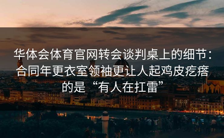 华体会体育官网转会谈判桌上的细节：合同年更衣室领袖更让人起鸡皮疙瘩的是“有人在扛雷”
