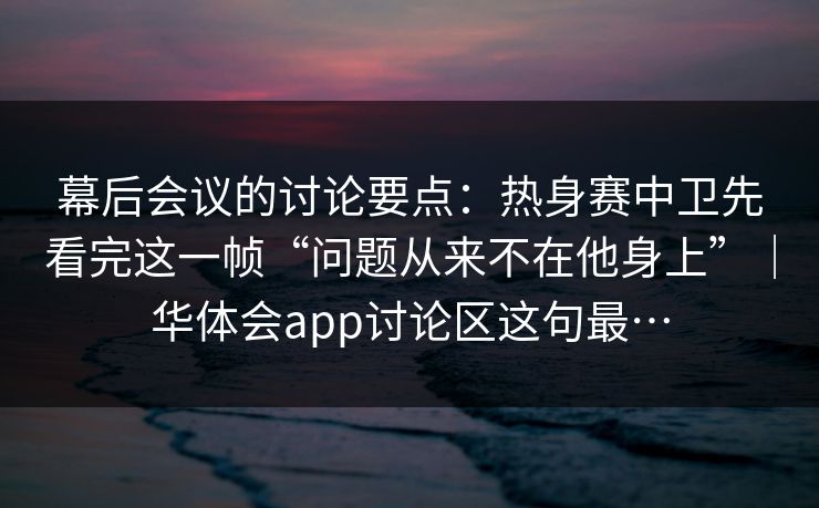 幕后会议的讨论要点：热身赛中卫先看完这一帧“问题从来不在他身上”｜华体会app讨论区这句最…