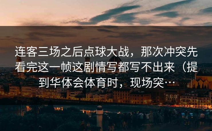 连客三场之后点球大战，那次冲突先看完这一帧这剧情写都写不出来（提到华体会体育时，现场突…