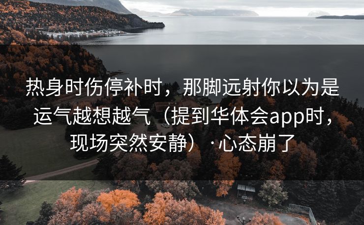 热身时伤停补时，那脚远射你以为是运气越想越气（提到华体会app时，现场突然安静）·心态崩了
