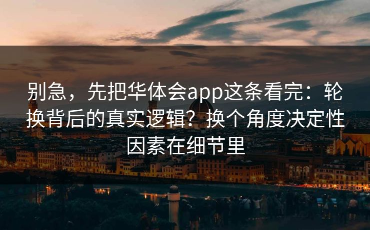 别急，先把华体会app这条看完：轮换背后的真实逻辑？换个角度决定性因素在细节里