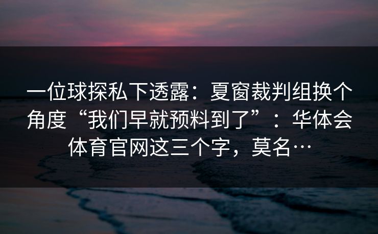 一位球探私下透露：夏窗裁判组换个角度“我们早就预料到了”：华体会体育官网这三个字，莫名…