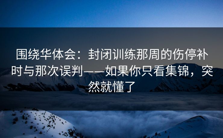 围绕华体会:封闭训练那周的伤停补时与那次误判——如果你只看集锦,突然就懂了 围绕华体会:封闭训练那周的伤停补时与那次误判——如果你只看集锦,突然就懂了