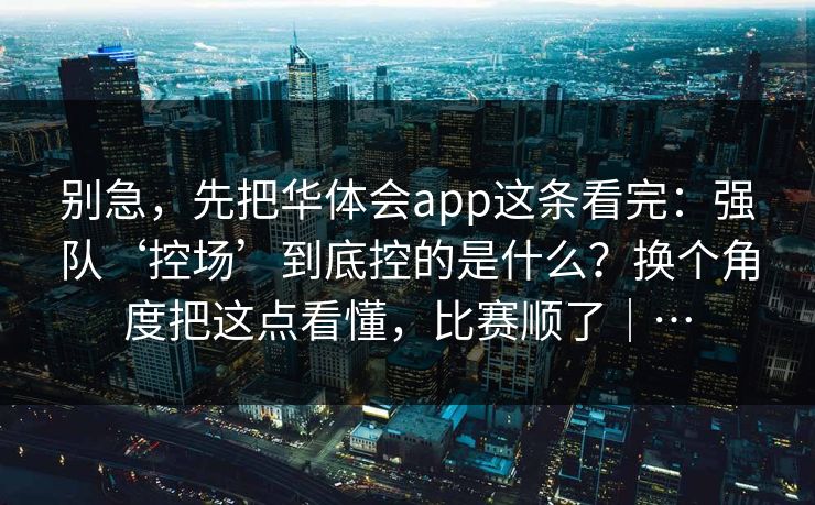 别急,先把华体会app这条看完:强队‘控场’到底控的是什么?换个角度把这点看懂,比赛顺了|… 别急,先把华体会app这条看完:强队‘控场’到底控的是什么?换个角度把这点看懂,比赛顺了|…