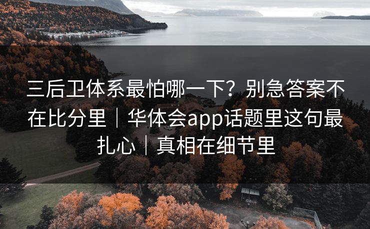 三后卫体系最怕哪一下?别急答案不在比分里|华体会app话题里这句最扎心|真相在细节里 三后卫体系最怕哪一下?别急答案不在比分里|华体会app话题里这句最扎心|真相在细节里