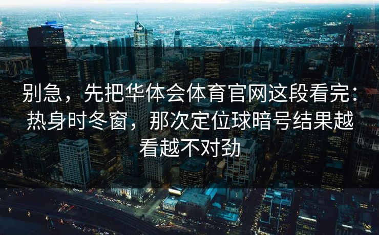 别急，先把华体会体育官网这段看完：热身时冬窗，那次定位球暗号结果越看越不对劲