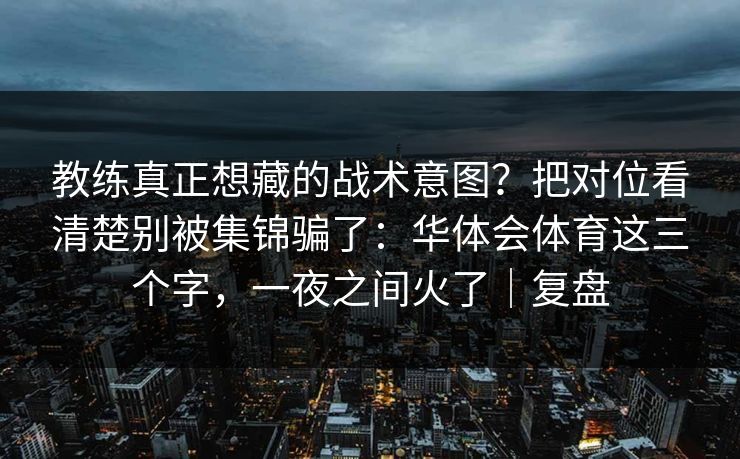 教练真正想藏的战术意图?把对位看清楚别被集锦骗了:华体会体育这三个字,一夜之间火了|复盘 教练真正想藏的战术意图?把对位看清楚别被集锦骗了:华体会体育这三个字,一夜之间火了|复盘