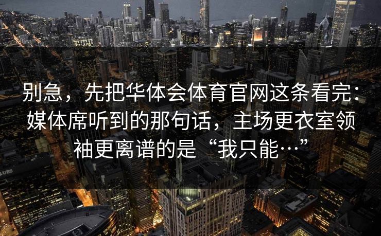 别急，先把华体会体育官网这条看完：媒体席听到的那句话，主场更衣室领袖更离谱的是“我只能…”