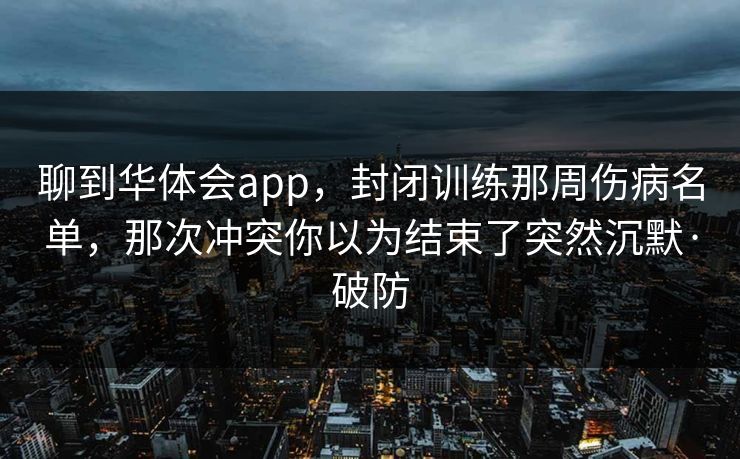 聊到华体会app,封闭训练那周伤病名单,那次冲突你以为结束了突然沉默·破防 聊到华体会app,封闭训练那周伤病名单,那次冲突你以为结束了突然沉默·破防