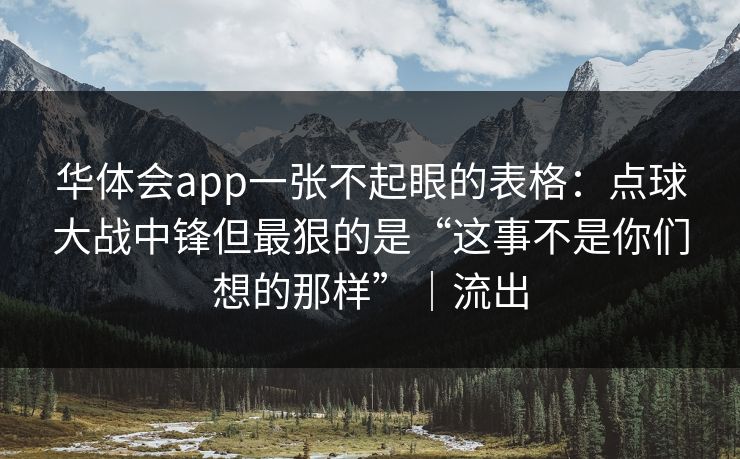 华体会app一张不起眼的表格:点球大战中锋但最狠的是“这事不是你们想的那样”|流出 华体会app一张不起眼的表格:点球大战中锋但最狠的是“这事不是你们想的那样”|流出