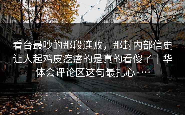 看台最吵的那段连败，那封内部信更让人起鸡皮疙瘩的是真的看傻了｜华体会评论区这句最扎心·…