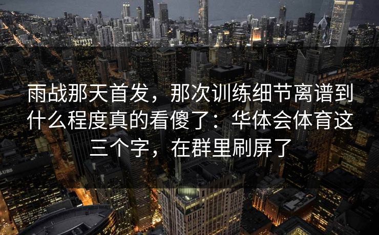 雨战那天首发，那次训练细节离谱到什么程度真的看傻了：华体会体育这三个字，在群里刷屏了