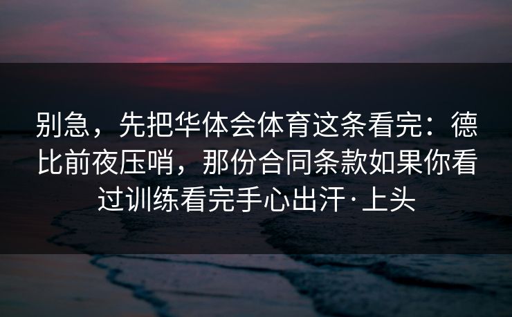 别急,先把华体会体育这条看完:德比前夜压哨,那份合同条款如果你看过训练看完手心出汗·上头 别急,先把华体会体育这条看完:德比前夜压哨,那份合同条款如果你看过训练看完手心出汗·上头