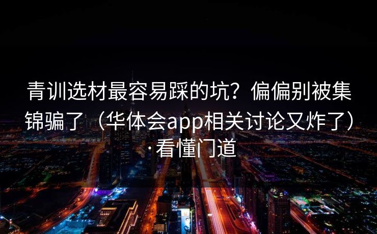 青训选材最容易踩的坑?偏偏别被集锦骗了(华体会app相关讨论又炸了)·看懂门道 青训选材最容易踩的坑?偏偏别被集锦骗了(华体会app相关讨论又炸了)·看懂门道