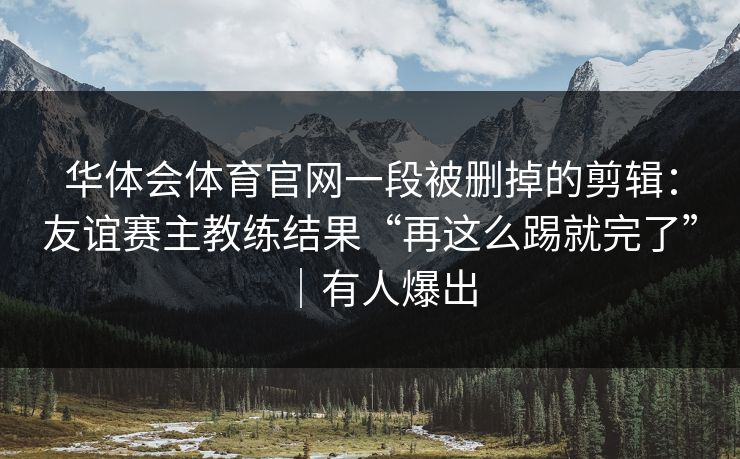 华体会体育官网一段被删掉的剪辑：友谊赛主教练结果“再这么踢就完了”｜有人爆出