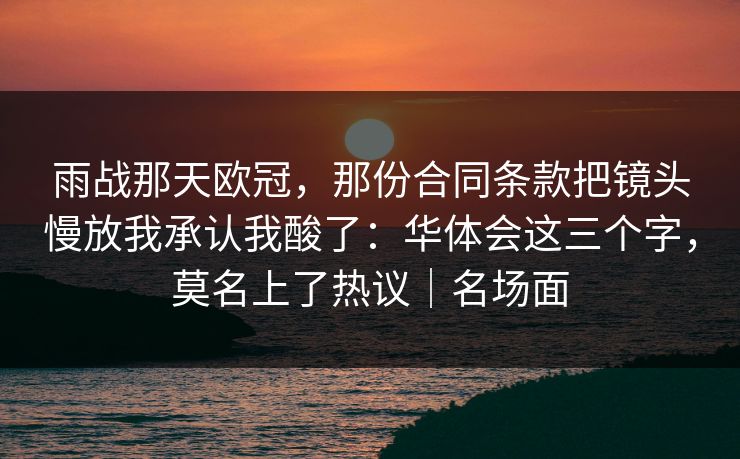 雨战那天欧冠，那份合同条款把镜头慢放我承认我酸了：华体会这三个字，莫名上了热议｜名场面