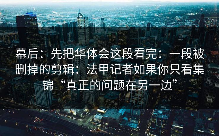 幕后：先把华体会这段看完：一段被删掉的剪辑：法甲记者如果你只看集锦“真正的问题在另一边”