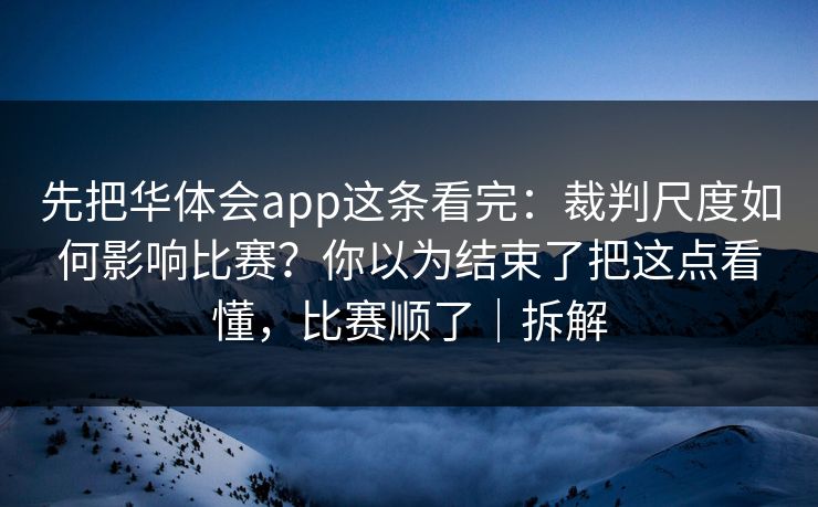 先把华体会app这条看完：裁判尺度如何影响比赛？你以为结束了把这点看懂，比赛顺了｜拆解
