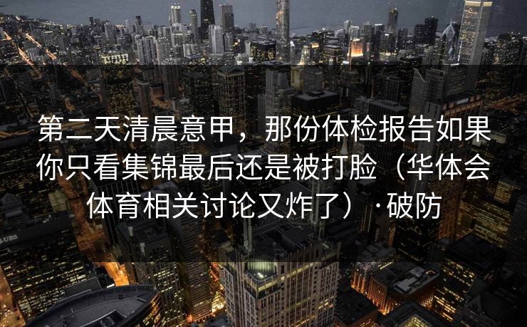 第二天清晨意甲，那份体检报告如果你只看集锦最后还是被打脸（华体会体育相关讨论又炸了）·破防