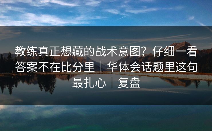 教练真正想藏的战术意图？仔细一看答案不在比分里｜华体会话题里这句最扎心｜复盘