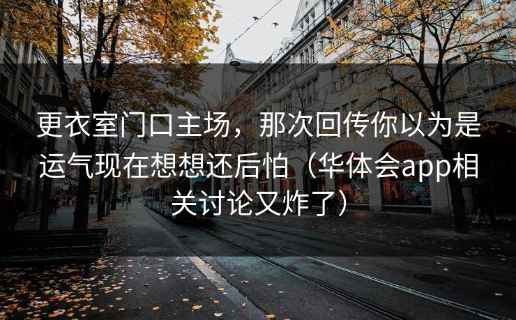 更衣室门口主场，那次回传你以为是运气现在想想还后怕（华体会app相关讨论又炸了）