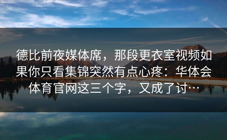 德比前夜媒体席，那段更衣室视频如果你只看集锦突然有点心疼：华体会体育官网这三个字，又成了讨…