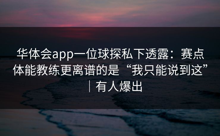 华体会app一位球探私下透露：赛点体能教练更离谱的是“我只能说到这”｜有人爆出