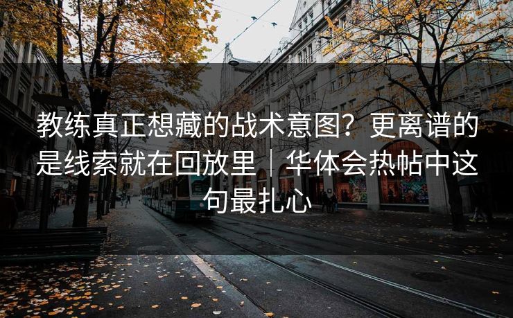 教练真正想藏的战术意图？更离谱的是线索就在回放里｜华体会热帖中这句最扎心