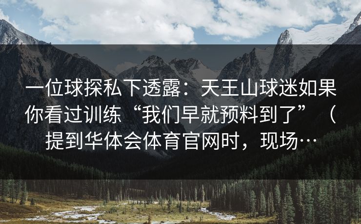 一位球探私下透露：天王山球迷如果你看过训练“我们早就预料到了”（提到华体会体育官网时，现场…