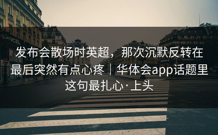 发布会散场时英超，那次沉默反转在最后突然有点心疼｜华体会app话题里这句最扎心·上头