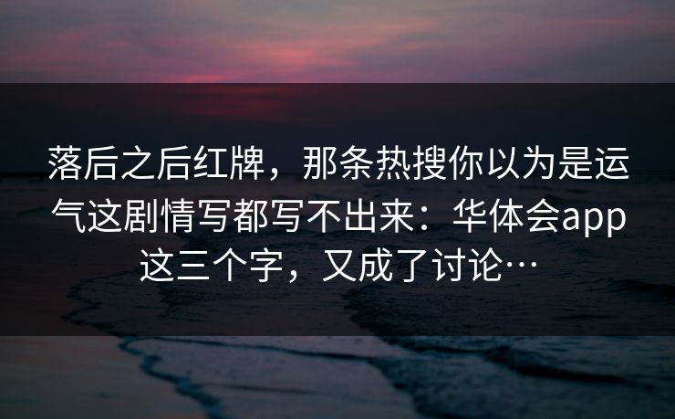 落后之后红牌，那条热搜你以为是运气这剧情写都写不出来：华体会app这三个字，又成了讨论…