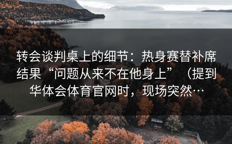 转会谈判桌上的细节：热身赛替补席结果“问题从来不在他身上”（提到华体会体育官网时，现场突然…
